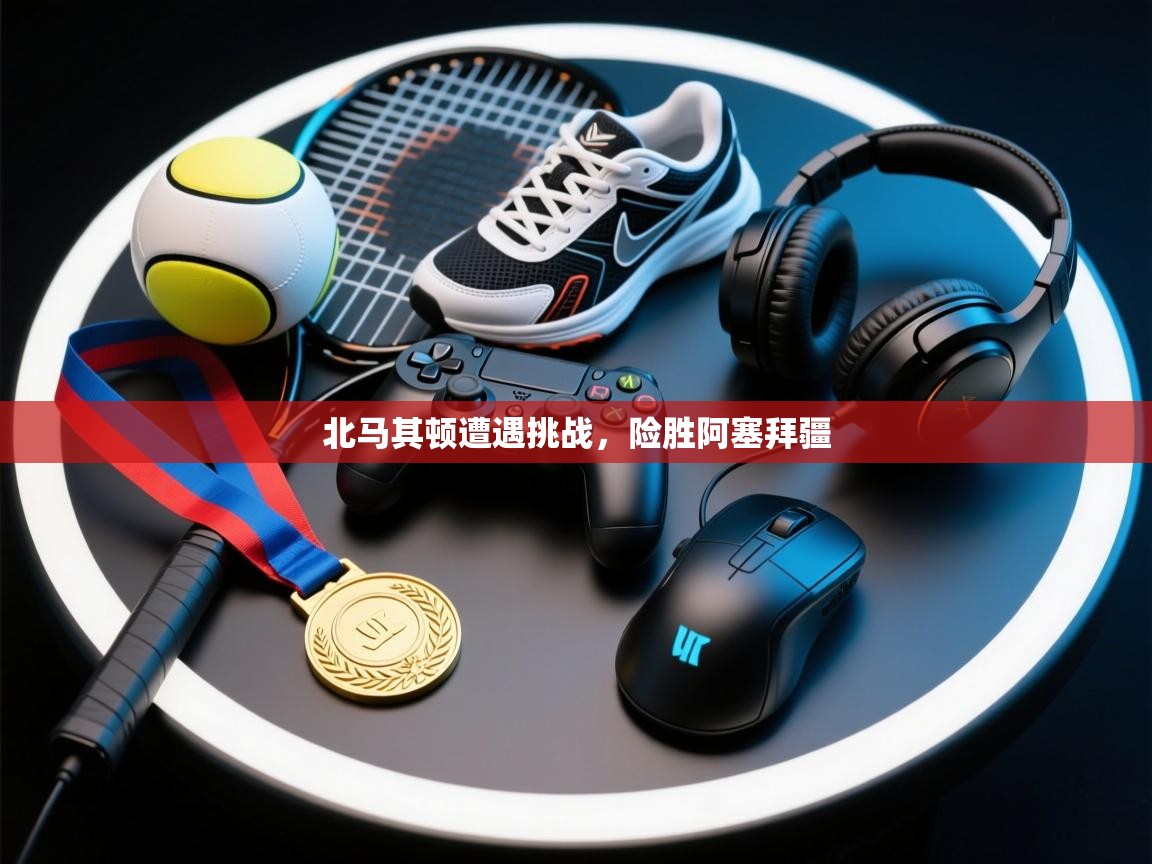 北马其顿遭遇挑战，险胜阿塞拜疆