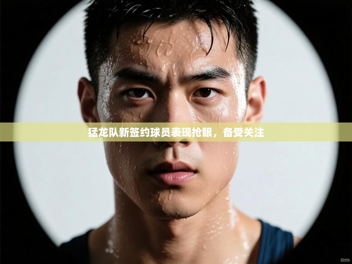 猛龙队新签约球员表现抢眼,备受关注 第1张